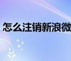 怎么注銷新浪微博賬號(hào)（怎么注銷新浪微博）