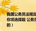 我國公務(wù)員法規(guī)定公務(wù)員職位類別按照公務(wù)員職位的性質(zhì)（你項選擇題 公務(wù)員法 規(guī)定 公務(wù)員職位類別按照公務(wù)員職位的）