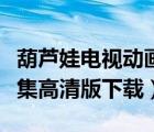 葫蘆娃電視動畫片全集下載（葫蘆娃動畫片全集高清版下載）