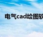 電氣cad繪圖軟件7.0（電氣cad繪圖軟件）