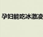 孕婦能吃冰激凌嗎早期（孕婦能吃冰激凌嗎）