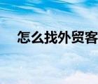 怎么找外貿(mào)客戶最好（怎么找外貿(mào)客戶）