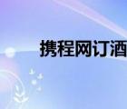 攜程網(wǎng)訂酒店官網(wǎng)（攜程網(wǎng)訂酒店）