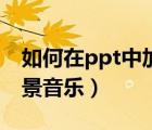 如何在ppt中加入視頻（如何在ppt中加入背景音樂）