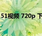 51視頻 720p 下載（51w視頻社區(qū)官方下載）