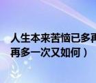 人生本來(lái)苦惱已多再多一次又如何說(shuō)說(shuō)（人生本來(lái)苦惱已多再多一次又如何）