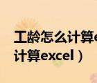 工齡怎么計算excel公式具體到月（工齡怎么計算excel）