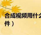 合成視頻用什么軟件最好（合成視頻用什么軟件）