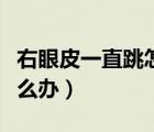 右眼皮一直跳怎么辦好害怕（右眼皮一直跳怎么辦）