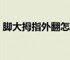 腳大拇指外翻怎么矯正（腳拇指外翻怎么辦）