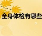全身體檢有哪些項(xiàng)目（全身體檢項(xiàng)目及費(fèi)用）