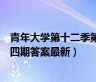 青年大學第十二季第四期答案最新截（青年大學第十二季第四期答案最新）