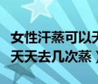 女性汗蒸可以天天蒸嗎（女人有濕氣汗蒸需要天天去幾次蒸）