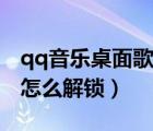 qq音樂桌面歌詞怎么解除鎖定（qq音樂歌詞怎么解鎖）