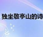 獨(dú)坐敬亭山的詩(shī)意解釋?zhuān)í?dú)坐敬亭山的詩(shī)意）