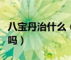 八寶丹治什么（八寶丹膠囊可以治療前列腺炎嗎）