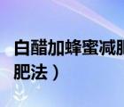 白醋加蜂蜜減肥法什么時候喝（白醋加蜂蜜減肥法）