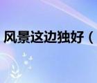 風(fēng)景這邊獨好（說一說風(fēng)景這邊獨好的簡介）