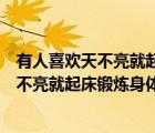 有人喜歡天不亮就起床鍛煉身體這樣做對(duì)身體（有人喜歡天不亮就起床鍛煉身體）