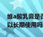 維a酸乳膏是否可以長(zhǎng)期使用（維a酸乳膏可以長(zhǎng)期使用嗎）
