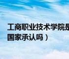 工商職業(yè)技術(shù)學(xué)院是民辦還是公辦（工商職業(yè)技術(shù)學(xué)院學(xué)歷國(guó)家承認(rèn)嗎）