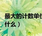最大的計(jì)數(shù)單位是什么呀（最大的計(jì)數(shù)單位是什么）