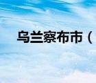 烏蘭察布市（說一說烏蘭察布市的簡(jiǎn)介）