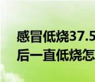 感冒低燒37.5度持續(xù)三天不退怎么辦（感冒后一直低燒怎么辦）