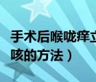 手術后喉嚨癢立刻止咳的方法（喉嚨癢立刻止咳的方法）