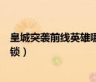 皇城突襲前線(xiàn)英雄哪個(gè)英雄最好（皇城突襲前線(xiàn)英雄怎么解鎖）