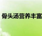 骨頭湯營養(yǎng)豐富嗎（骨頭湯的營養(yǎng)價值在哪）