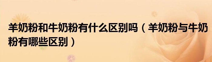 羊奶粉和牛奶粉有什么區(qū)別嗎（羊奶粉與牛奶粉有哪些區(qū)別）