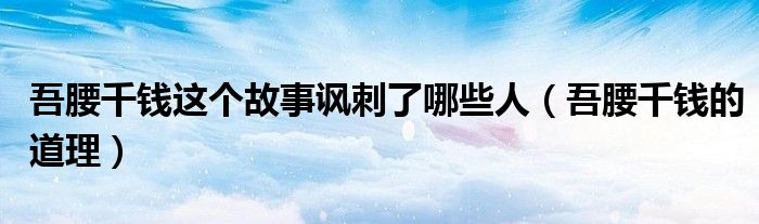 吾腰千錢這個故事諷刺了哪些人（吾腰千錢的道理）