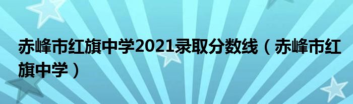 赤峰市紅旗中學(xué)2021錄取分?jǐn)?shù)線（赤峰市紅旗中學(xué)）