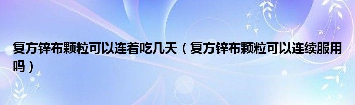 復(fù)方鋅布顆?？梢赃B著吃幾天（復(fù)方鋅布顆?？梢赃B續(xù)服用嗎）