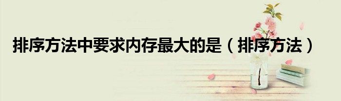 排序方法中要求內(nèi)存最大的是（排序方法）