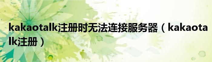 kakaotalk注冊時(shí)無法連接服務(wù)器（kakaotalk注冊）