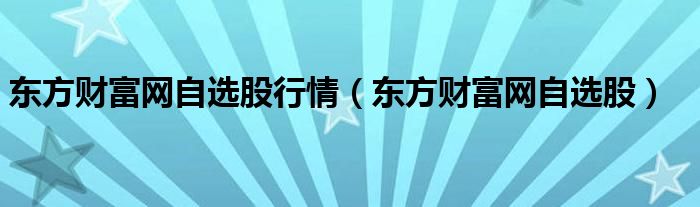東方財(cái)富網(wǎng)自選股行情（東方財(cái)富網(wǎng)自選股）