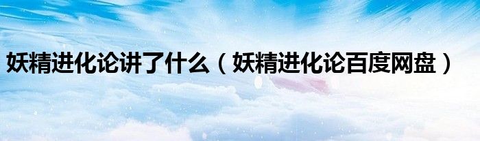 妖精進化論講了什么（妖精進化論百度網(wǎng)盤）