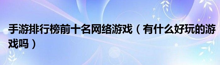 手游排行榜前十名網(wǎng)絡(luò)游戲（有什么好玩的游戲嗎）