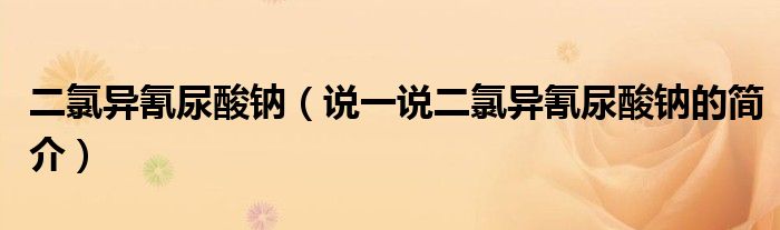 二氯異氰尿酸鈉（說(shuō)一說(shuō)二氯異氰尿酸鈉的簡(jiǎn)介）