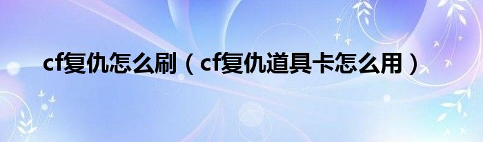 cf復(fù)仇怎么刷（cf復(fù)仇道具卡怎么用）