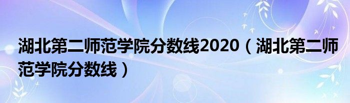 湖北第二師范學(xué)院分?jǐn)?shù)線2020（湖北第二師范學(xué)院分?jǐn)?shù)線）