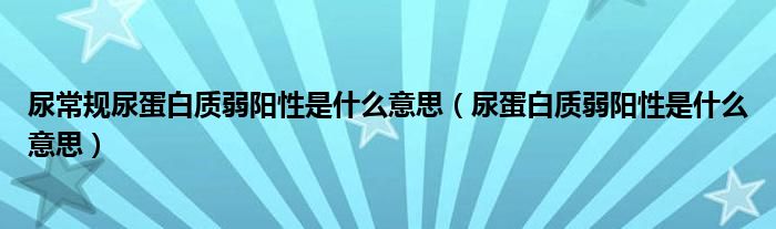 尿常規(guī)尿蛋白質(zhì)弱陽(yáng)性是什么意思（尿蛋白質(zhì)弱陽(yáng)性是什么意思）
