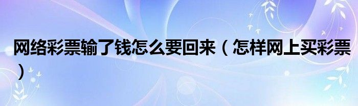 網(wǎng)絡(luò)彩票輸了錢怎么要回來（怎樣網(wǎng)上買彩票）