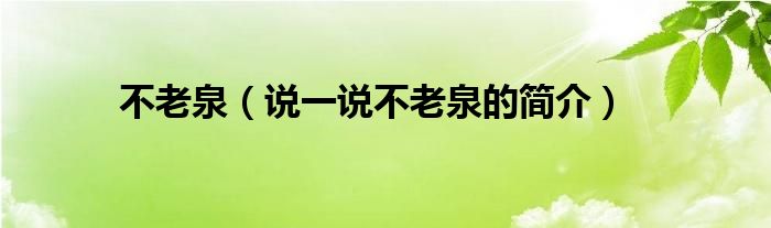 不老泉（說一說不老泉的簡介）