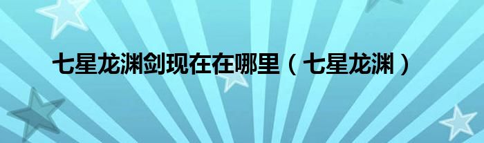 七星龍淵劍現(xiàn)在在哪里（七星龍淵）