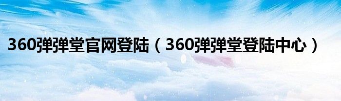 360彈彈堂官網(wǎng)登陸（360彈彈堂登陸中心）