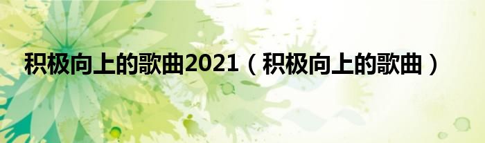 積極向上的歌曲2021（積極向上的歌曲）