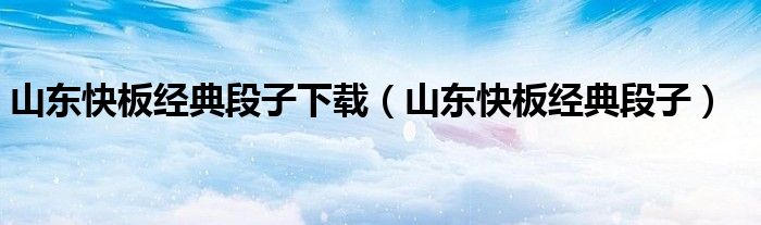 山東快板經(jīng)典段子下載（山東快板經(jīng)典段子）